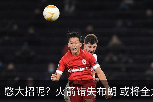 憋大招呢？火箭错失布朗 或将全力追逐欧文