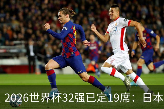 2026世界杯32强已定19席：日本澳大利亚晋级 韩国待定