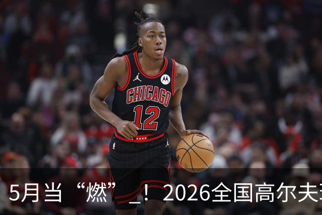 5月当“燃” ！2026全国高尔夫球锦标赛即将在渝开赛