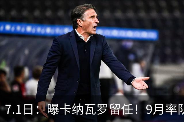 7.1日：曝卡纳瓦罗留任！9月率队过招国足年薪400万欧+世界杯3连败丢11球